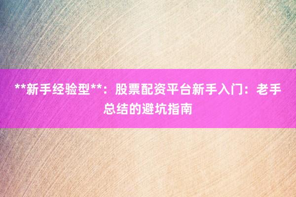**新手经验型**：股票配资平台新手入门：老手总结的避坑指南
