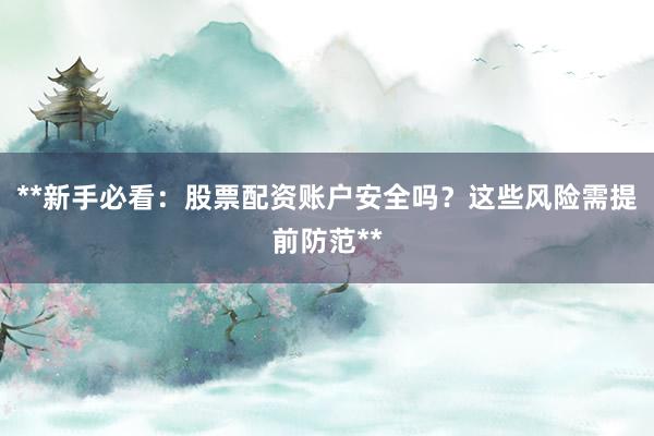 **新手必看：股票配资账户安全吗？这些风险需提前防范**