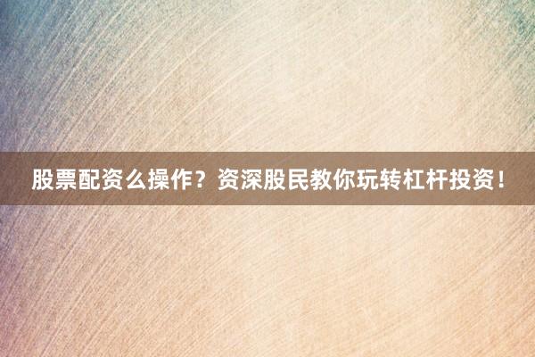 股票配资么操作？资深股民教你玩转杠杆投资！