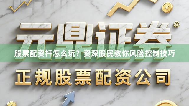 股票配资杆怎么玩？资深股民教你风险控制技巧