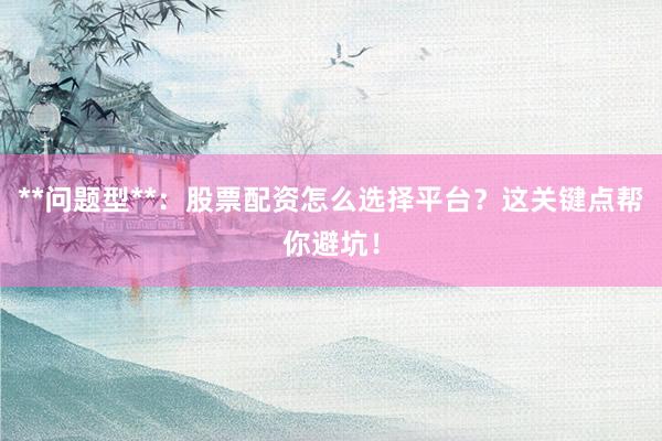 **问题型**：股票配资怎么选择平台？这关键点帮你避坑！