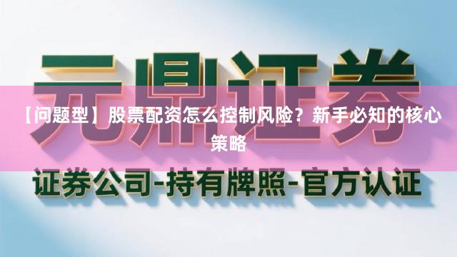 【问题型】股票配资怎么控制风险？新手必知的核心策略