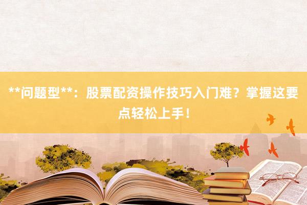 **问题型**：股票配资操作技巧入门难？掌握这要点轻松上手！