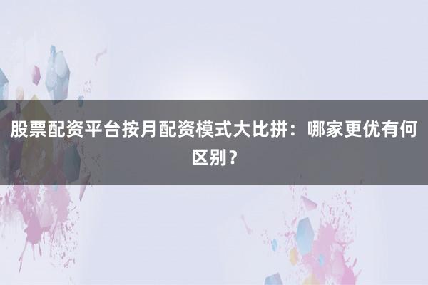 股票配资平台按月配资模式大比拼：哪家更优有何区别？