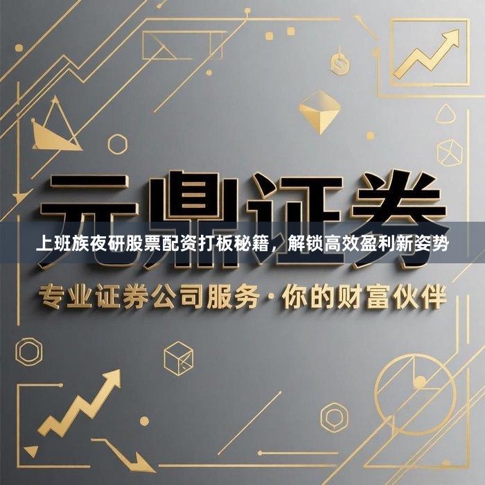 上班族夜研股票配资打板秘籍，解锁高效盈利新姿势