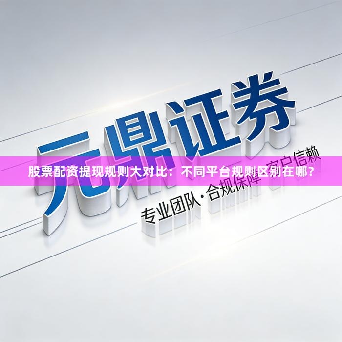 股票配资提现规则大对比：不同平台规则区别在哪？