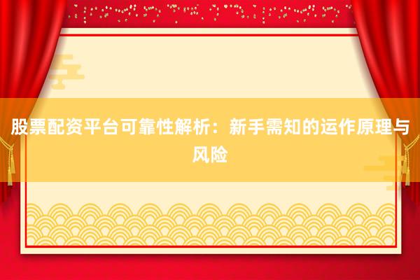 股票配资平台可靠性解析：新手需知的运作原理与风险