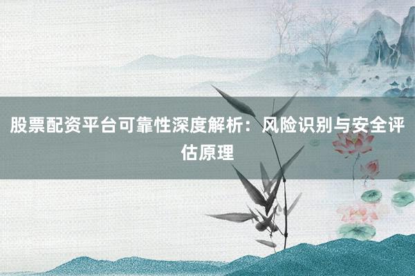 股票配资平台可靠性深度解析：风险识别与安全评估原理