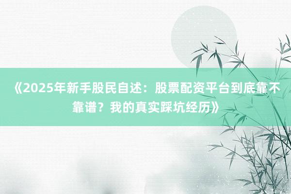 《2025年新手股民自述：股票配资平台到底靠不靠谱？我的真实踩坑经历》