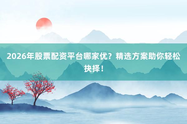 2026年股票配资平台哪家优？精选方案助你轻松抉择！