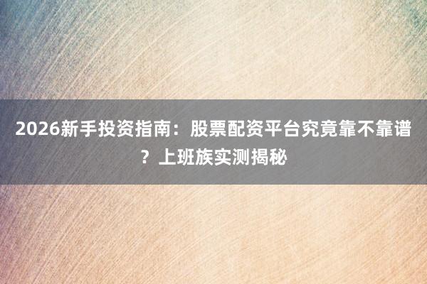 2026新手投资指南：股票配资平台究竟靠不靠谱？上班族实测揭秘