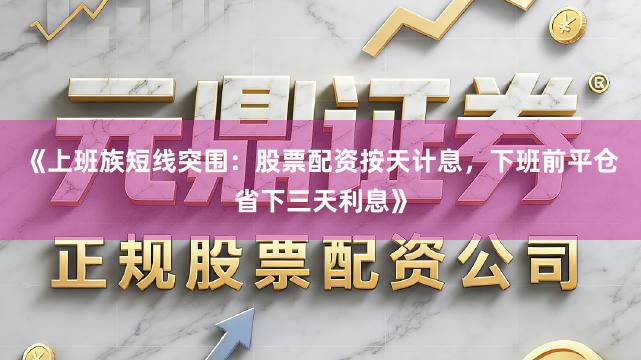《上班族短线突围：股票配资按天计息，下班前平仓省下三天利息》