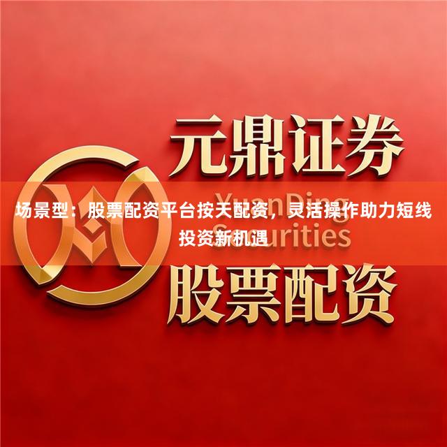 场景型：股票配资平台按天配资，灵活操作助力短线投资新机遇