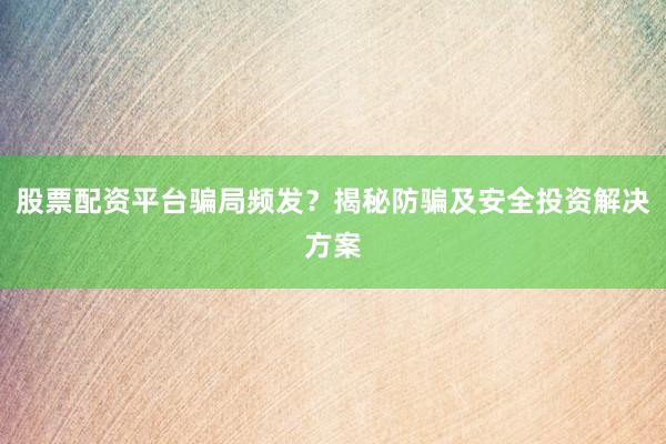 股票配资平台骗局频发？揭秘防骗及安全投资解决方案