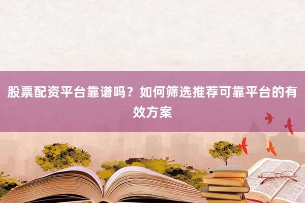 股票配资平台靠谱吗？如何筛选推荐可靠平台的有效方案