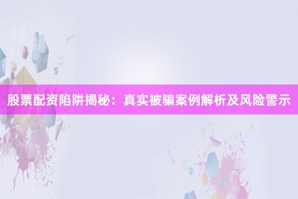 股票配资陷阱揭秘：真实被骗案例解析及风险警示
