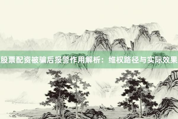 股票配资被骗后报警作用解析：维权路径与实际效果