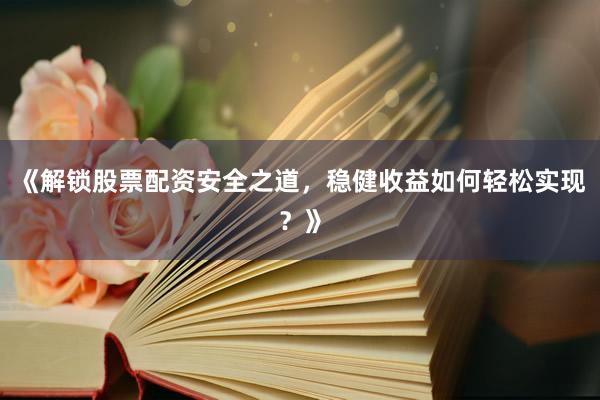 《解锁股票配资安全之道，稳健收益如何轻松实现？》