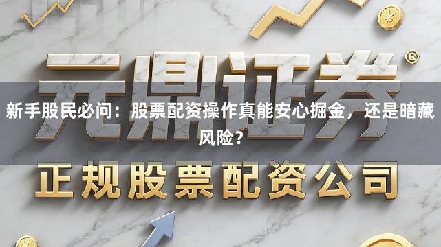 新手股民必问：股票配资操作真能安心掘金，还是暗藏风险？