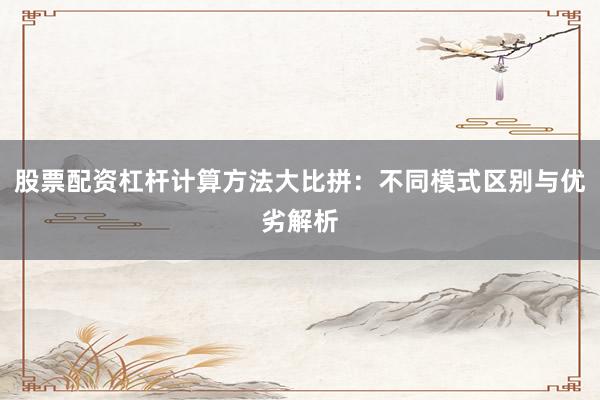 股票配资杠杆计算方法大比拼：不同模式区别与优劣解析