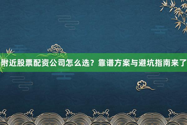 附近股票配资公司怎么选？靠谱方案与避坑指南来了
