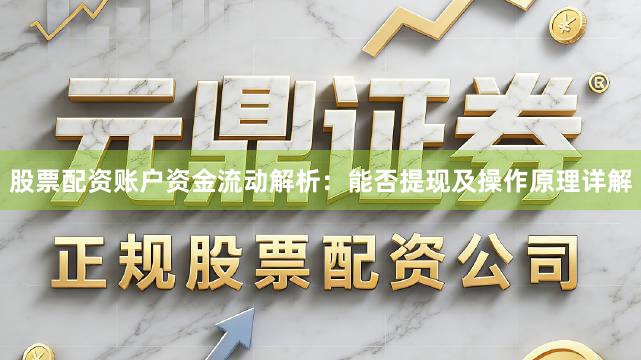 股票配资账户资金流动解析：能否提现及操作原理详解