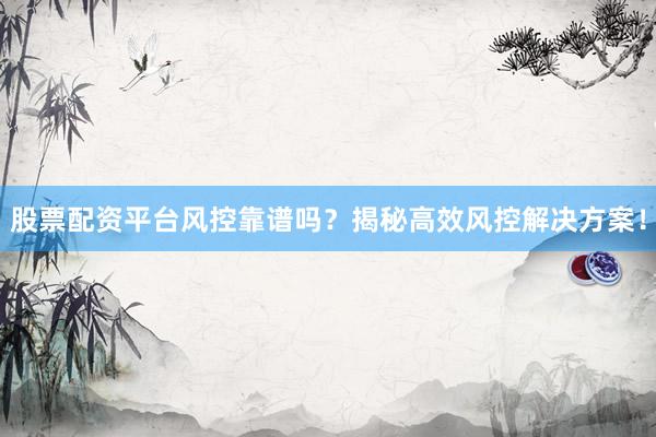 股票配资平台风控靠谱吗？揭秘高效风控解决方案！