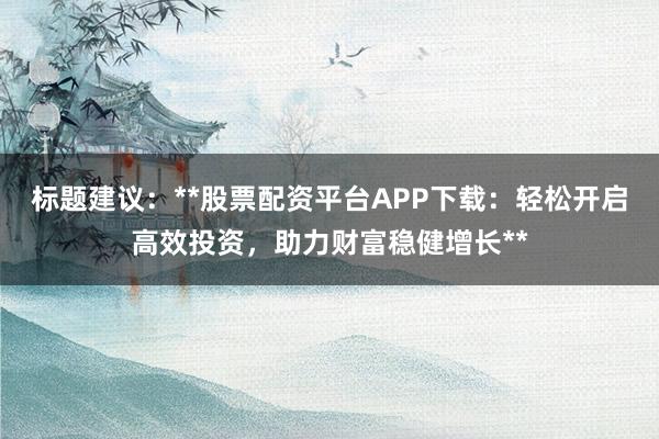 标题建议：**股票配资平台APP下载：轻松开启高效投资，助力财富稳健增长**