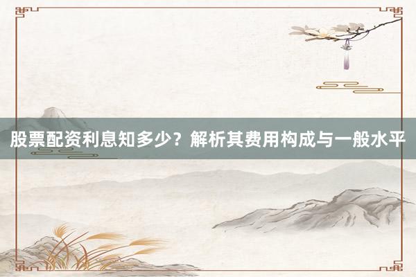 股票配资利息知多少？解析其费用构成与一般水平