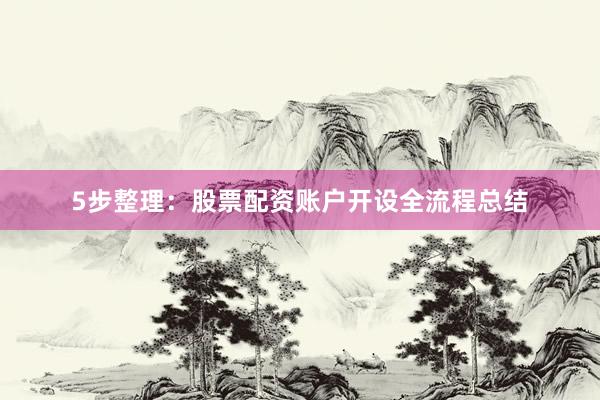 5步整理：股票配资账户开设全流程总结