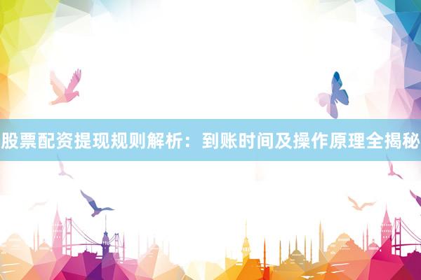 股票配资提现规则解析:到账时间及操作原理全揭秘