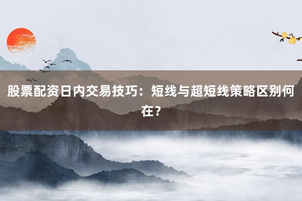 股票配资日内交易技巧：短线与超短线策略区别何在？