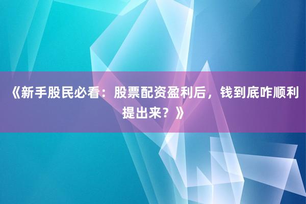 《新手股民必看：股票配资盈利后，钱到底咋顺利提出来？》