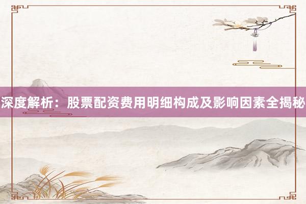 深度解析：股票配资费用明细构成及影响因素全揭秘