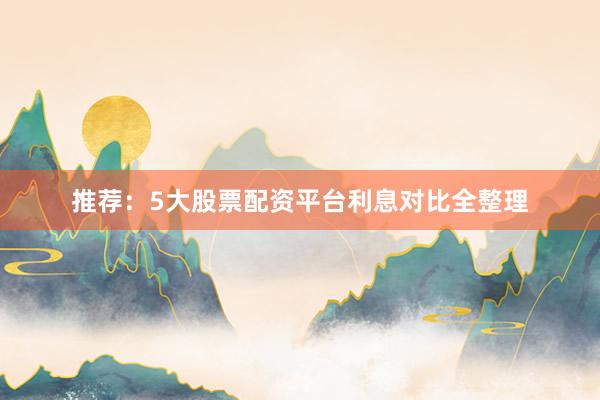 推荐：5大股票配资平台利息对比全整理
