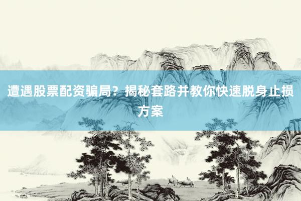 遭遇股票配资骗局？揭秘套路并教你快速脱身止损方案