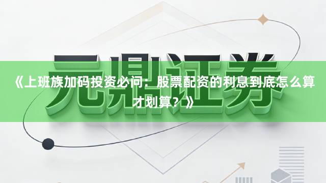 《上班族加码投资必问：股票配资的利息到底怎么算才划算？》