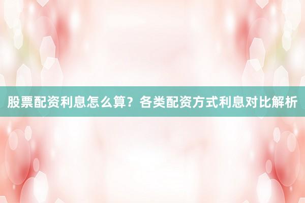 股票配资利息怎么算？各类配资方式利息对比解析