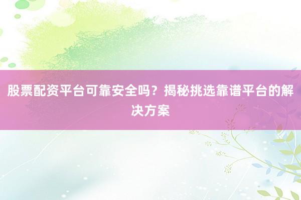 股票配资平台可靠安全吗？揭秘挑选靠谱平台的解决方案