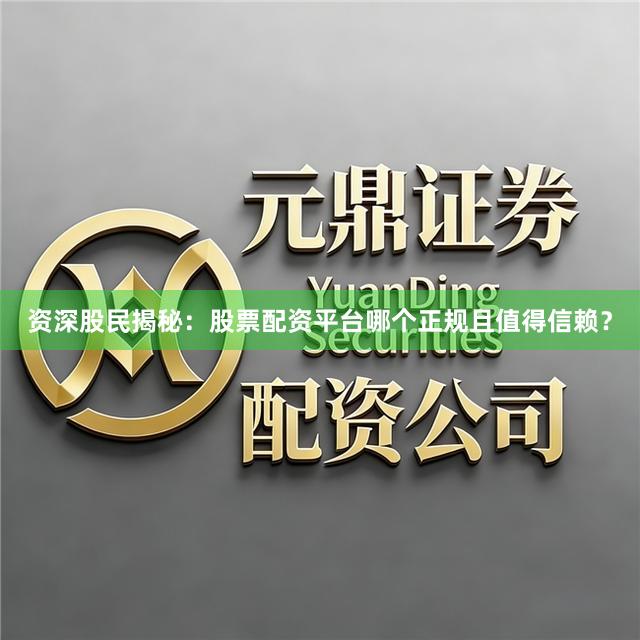 资深股民揭秘：股票配资平台哪个正规且值得信赖？