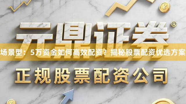 场景型：5万资金如何高效配资？揭秘股票配资优选方案