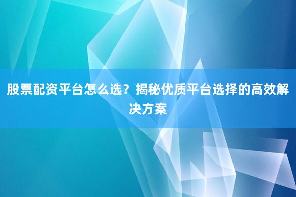 股票配资平台怎么选？揭秘优质平台选择的高效解决方案