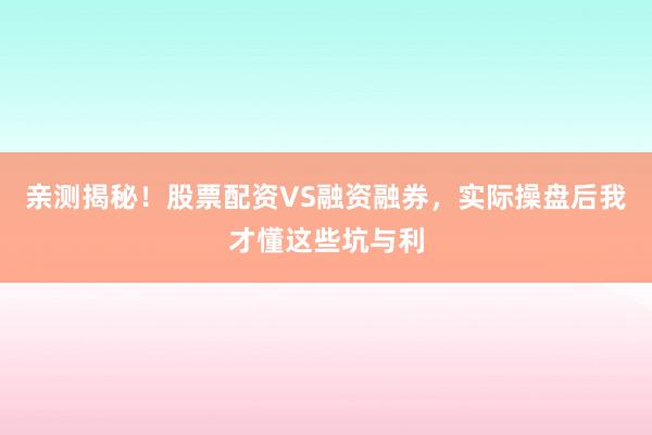 亲测揭秘！股票配资VS融资融券，实际操盘后我才懂这些坑与利