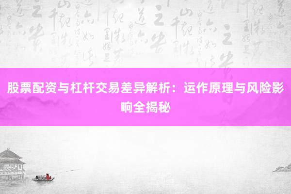 股票配资与杠杆交易差异解析：运作原理与风险影响全揭秘