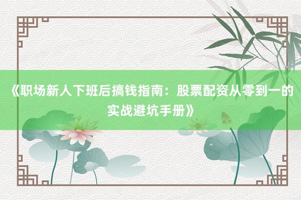 《职场新人下班后搞钱指南：股票配资从零到一的实战避坑手册》