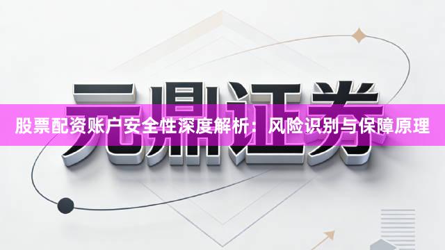 股票配资账户安全性深度解析：风险识别与保障原理