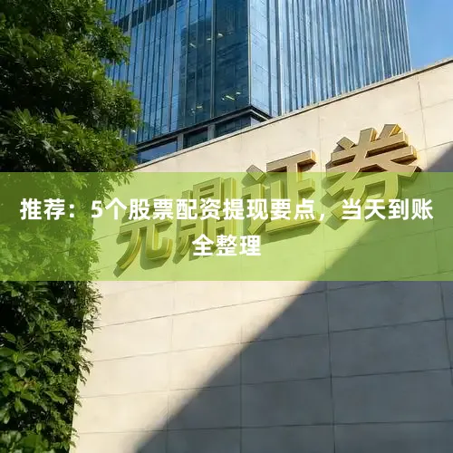 推荐：5个股票配资提现要点，当天到账全整理