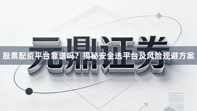 股票配资平台靠谱吗？揭秘安全选平台及风险规避方案