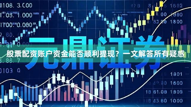 股票配资账户资金能否顺利提现？一文解答所有疑惑