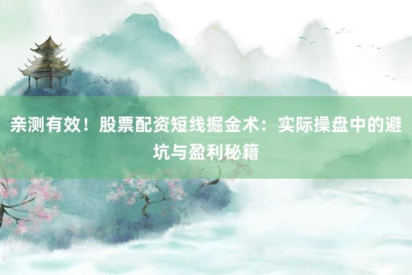 亲测有效！股票配资短线掘金术：实际操盘中的避坑与盈利秘籍